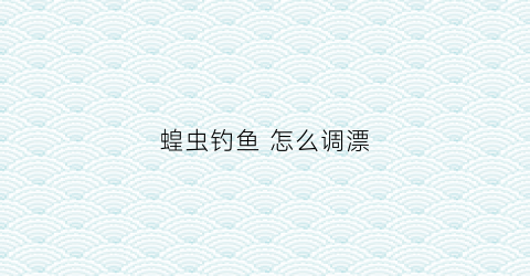 蝗虫钓鱼怎么调漂(蝗虫钓鱼怎么调漂最好)